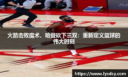 火箭击败魔术，哈登砍下三双：重新定义篮球的伟大时刻